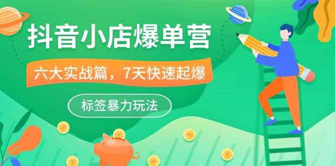 （10623期）抖音小店-爆单营，6大 实战篇，7天 快速起爆，标签暴力玩法（41节课）-咩咩网络