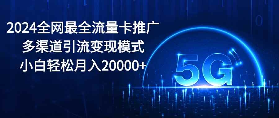 （10608期）2024全网最全流量卡推广多渠道引流变现模式，小白轻松月入20000+-咩咩网络