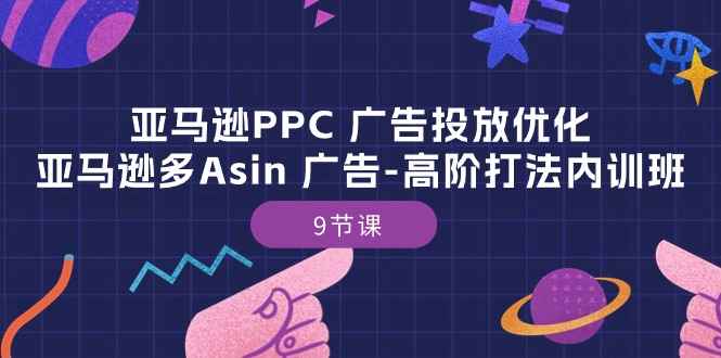 （10604期）亚马逊PPC 广告投放优化：亚马逊多Asin 广告-高阶打法内训班-9节课-咩咩网络