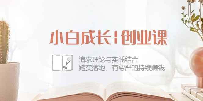 （10603期）小白成长|创业课：追求理论与实践结合，踏实落地，有尊严的持续赚钱-42节-咩咩网络