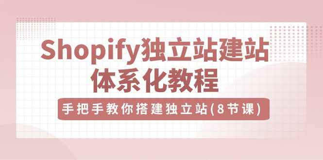 （10584期）Shopify独立站-建站体系化教程，手把手教你搭建独立站（8节视频课）-咩咩网络