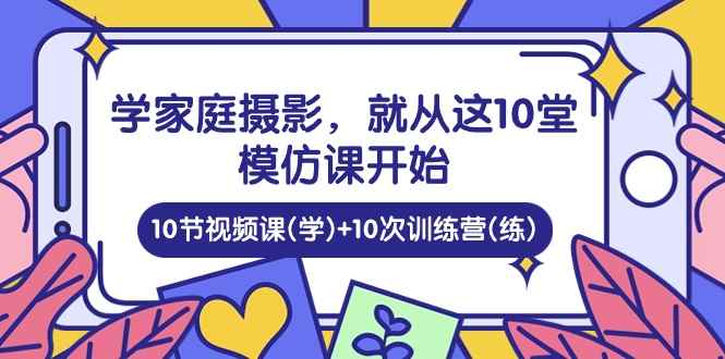 （10582期）学家庭 摄影，就从这10堂模仿课开始 ，10节视频课(学)+10次训练营(练)-咩咩网络
