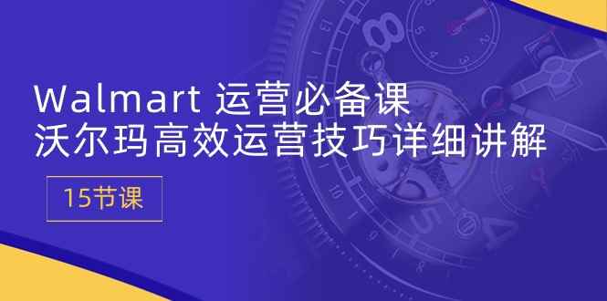 （10565期）Walmart 运营必备课：沃尔玛高效运营技巧详细讲解 (15节课)-咩咩网络