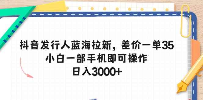 （10557期）抖音发行人蓝海拉新，差价一单35，小白一部手机即可操作，日入3000+-咩咩网络