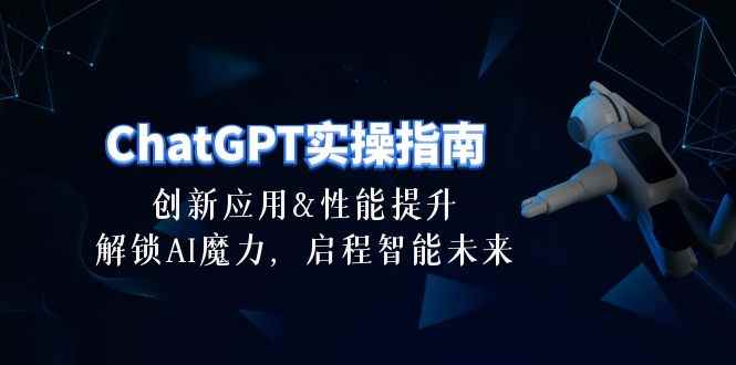 （10556期）ChatGPT-实操指南：创新应用及性能提升，解锁 AI魔力，启程智能未来-30节-咩咩网络