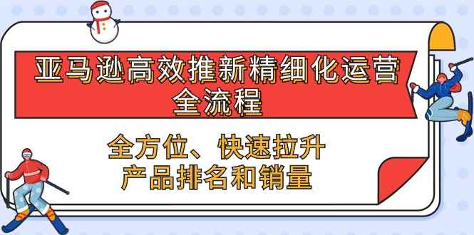 （10554期）亚马逊-高效推新精细化 运营全流程，全方位、快速 拉升产品排名和销量-咩咩网络