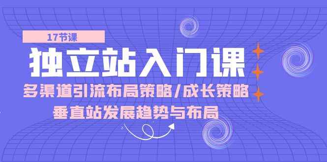 （10549期）独立站 入门课：多渠道 引流布局策略/成长策略/垂直站发展趋势与布局-咩咩网络