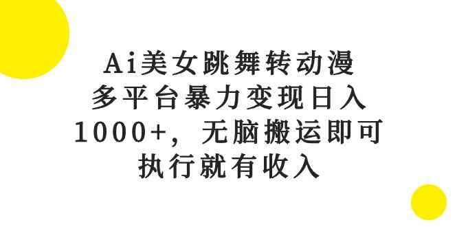 （10539期）Ai美女跳舞转动漫，多平台暴力变现日入1000+，无脑搬运即可，执行就有收入-咩咩网络