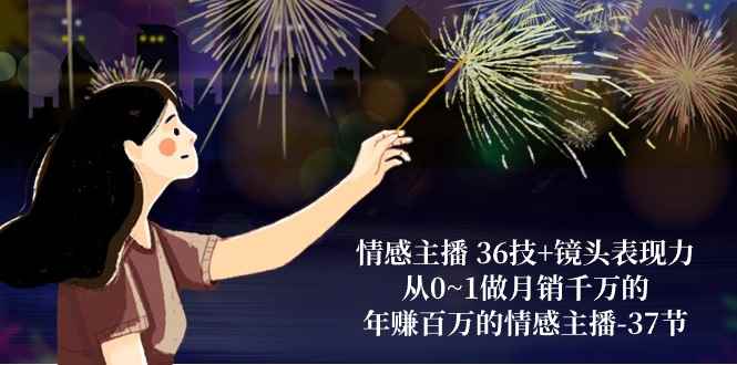 （10538期）情感主播 36技+镜头表现力：从0~1做月销千万的，年赚百万的情感主播-37节-咩咩网络
