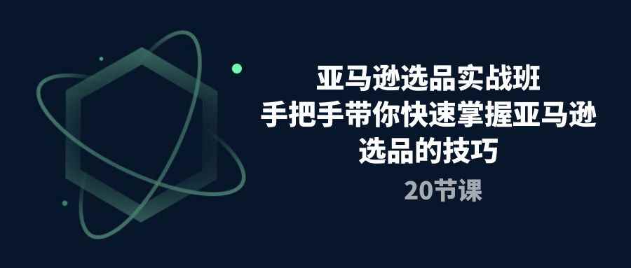 （10533期）亚马逊选品实战班，手把手带你快速掌握亚马逊选品的技巧（20节课）-咩咩网络