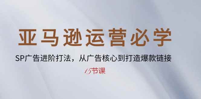 （10531期）亚马逊运营必学： SP广告进阶打法，从广告核心到打造爆款链接-15节课-咩咩网络