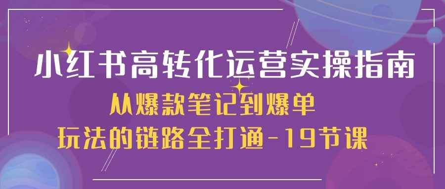 （10530期）小红书-高转化运营 实操指南，从爆款笔记到爆单玩法的链路全打通-19节课-咩咩网络