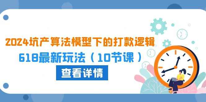（10528期）2024坑产算法 模型下的打款逻辑：618最新玩法（10节课）-咩咩网络
