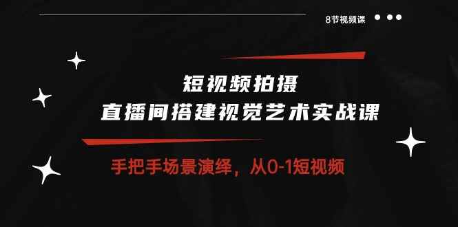 （10505期）短视频拍摄+直播间搭建视觉艺术实战课：手把手场景演绎 从0-1短视频-8节课-咩咩网络