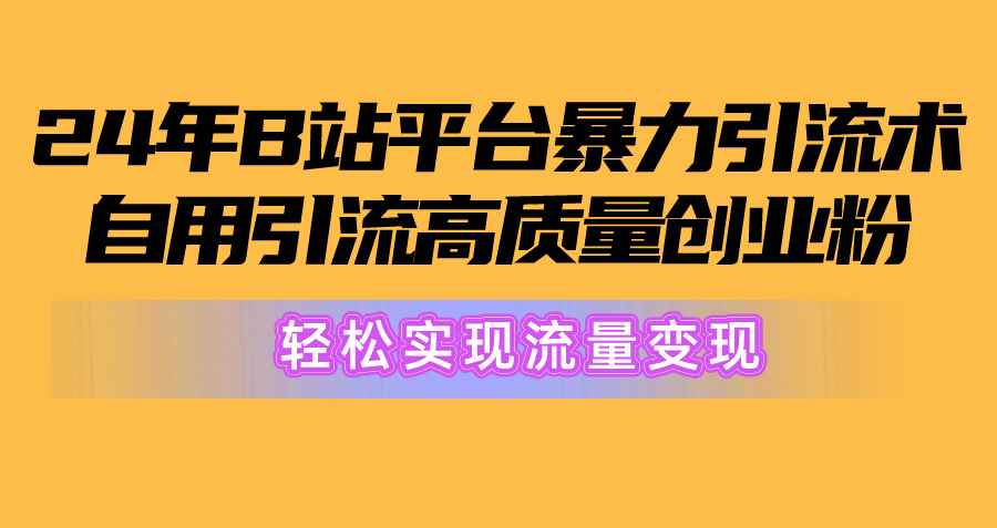 （10500期）2024年B站平台暴力引流术，自用引流高质量创业粉，轻松实现流量变现！-咩咩网络