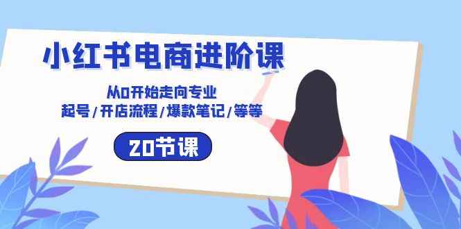 （10492期）小红书电商进阶课：从0开始走向专业 起号/开店流程/爆款笔记/等等（20节）-咩咩网络