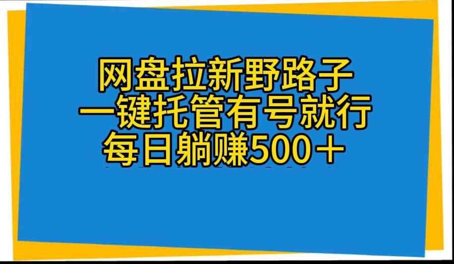（10468期）网盘拉新野路子，一键托管有号就行，全自动代发视频，每日躺赚500＋-咩咩网络