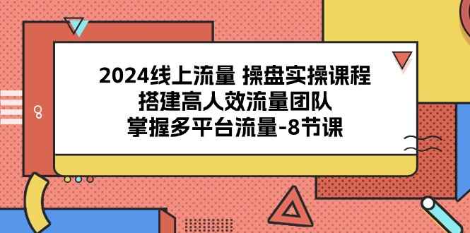 （10466期）2024线上流量 操盘实操课程，搭建高人效流量团队，掌握多平台流量-8节课-咩咩网络