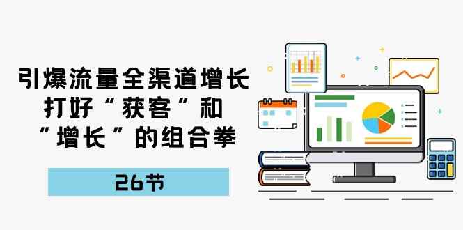 （10463期）引爆流量 全渠 道增长，打好“获客”和“增长”的组合拳-26节-咩咩网络