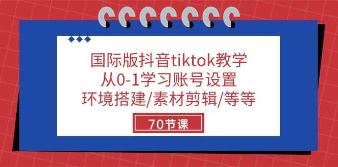 （10451期）国际版抖音tiktok教学：从0-1学习账号设置/环境搭建/素材剪辑/等等/70节-咩咩网络