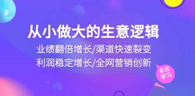 （10438期）从小做大生意逻辑：业绩翻倍增长/渠道快速裂变/利润稳定增长/全网营销创新-咩咩网络