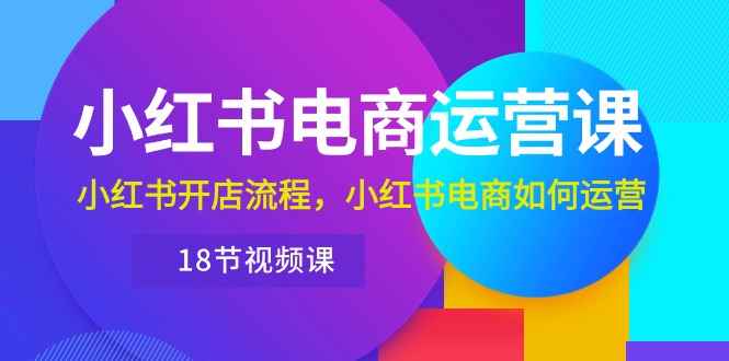 （10429期）小红书·电商运营课：小红书开店流程，小红书电商如何运营（18节视频课）-咩咩网络