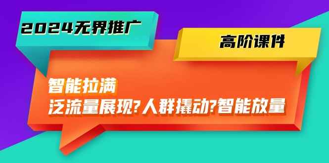 （10426期）2024无界推广 高阶课件，智能拉满，泛流量展现→人群撬动→智能放量-45节-咩咩网络