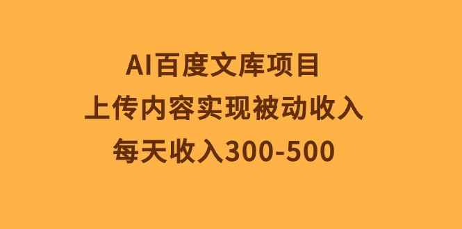（10419期）AI百度文库项目，上传内容实现被动收入，每天收入300-500-咩咩网络