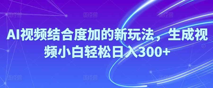 （10418期）Ai视频结合度加的新玩法,生成视频小白轻松日入300+-咩咩网络