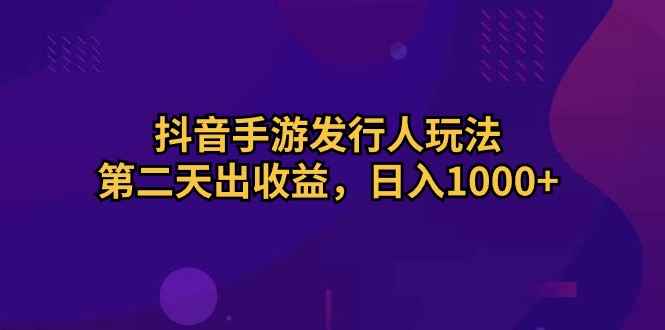 （10411期）抖音手游发行人玩法，第二天出收益，日入1000+-咩咩网络