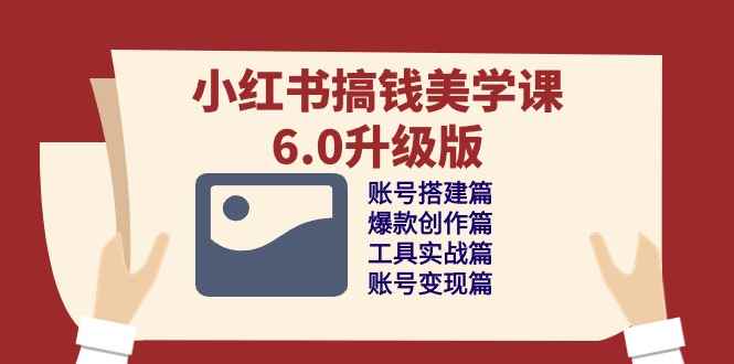 （10412期）小红书搞钱美学课-6.0升级版，账号搭建/爆款创作/工具实战/账号变现篇-咩咩网络