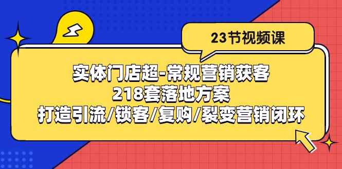 （10407期）实体门店超-常规营销获客：218套落地方案/打造引流/锁客/复购/裂变营销-咩咩网络