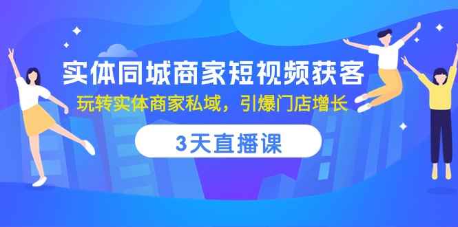 （10406期）实体同城商家短视频获客，3天直播课，玩转实体商家私域，引爆门店增长-咩咩网络