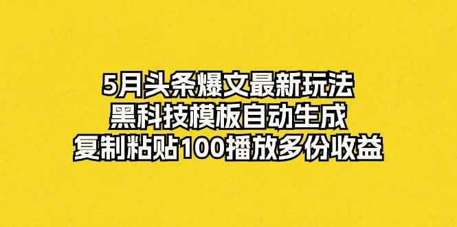 （10379期）5月头条爆文最新玩法，黑科技模板自动生成，复制粘贴100播放多份收益-咩咩网络