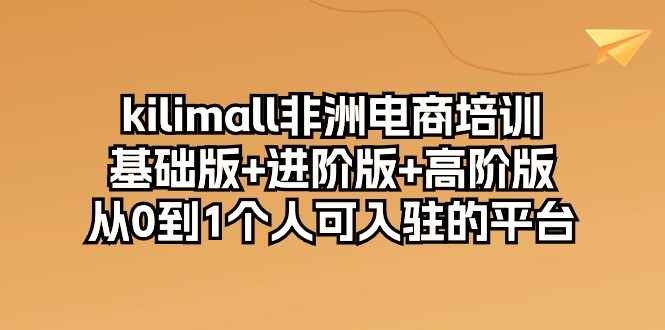 （10374期）kilimall非洲电商培训，基础版+进阶版+高阶版 从0-1个人可入驻的平台-12节-咩咩网络