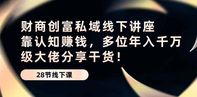 （10360期）财商·创富私域线下讲座：靠认知赚钱，多位年入千万级大佬分享干货！-咩咩网络