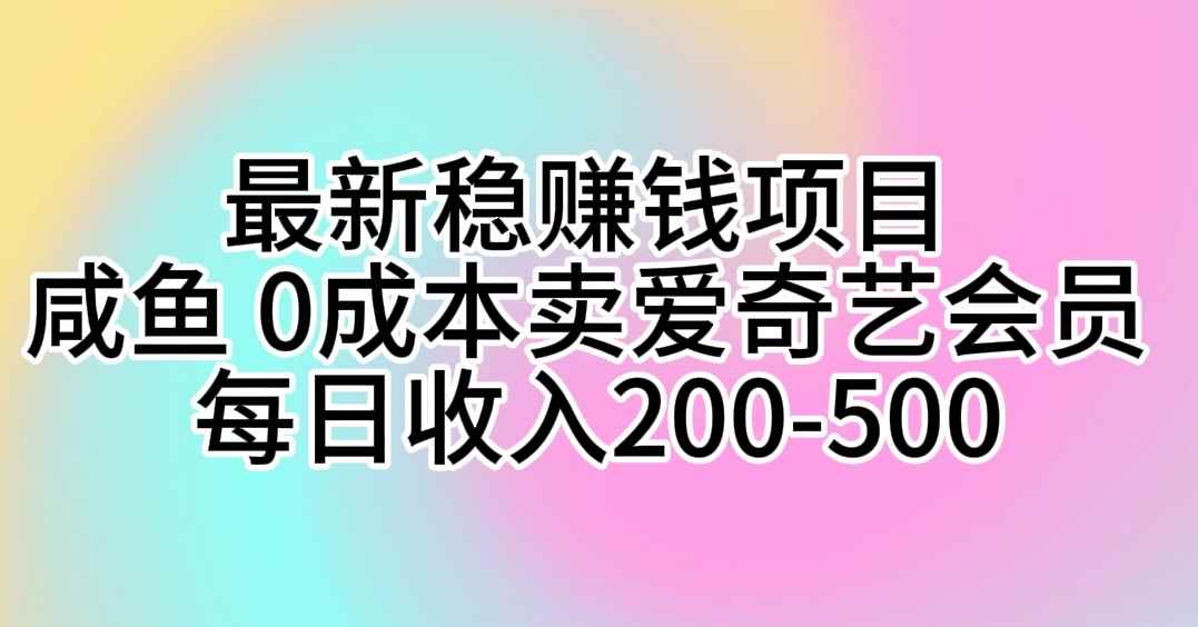 （10369期）最新稳赚钱项目 咸鱼 0成本卖爱奇艺会员 每日收入200-500-咩咩网络