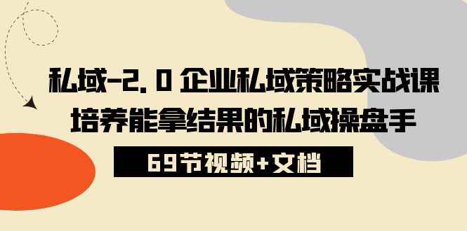 （10345期）私域-2.0 企业私域策略实战课，培养能拿结果的私域操盘手 (69节视频+文档)-咩咩网络