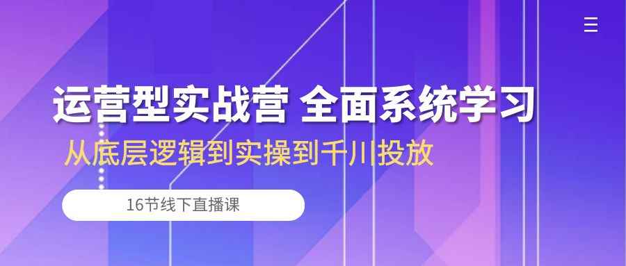 （10344期）运营型实战营 全面系统学习-从底层逻辑到实操到千川投放（16节线下直播课)-咩咩网络