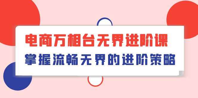 （10315期）电商 万相台无界进阶课，掌握流畅无界的进阶策略（41节课）-咩咩网络