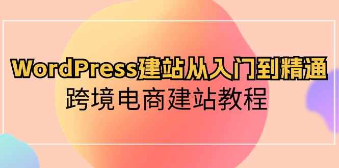 （10313期）WordPress建站从入门到精通，跨境电商建站教程-咩咩网络