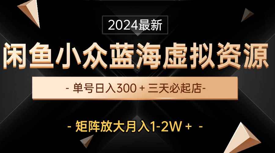 （10336期）最新闲鱼小众蓝海虚拟资源，单号日入300＋，三天必起店，矩阵放大月入1-2W-咩咩网络