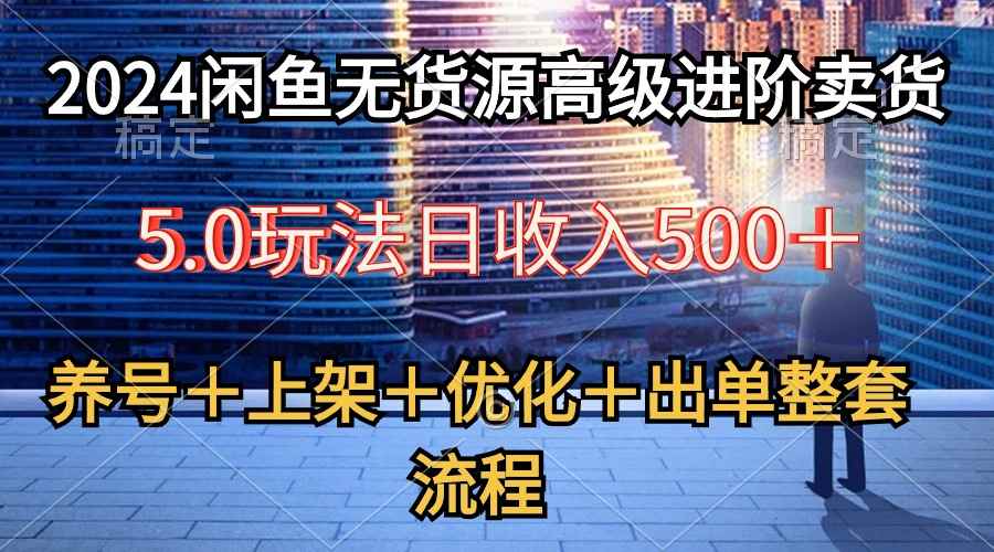 （10332期）2024闲鱼无货源高级进阶卖货5.0，养号＋选品＋上架＋优化＋出单整套流程-咩咩网络