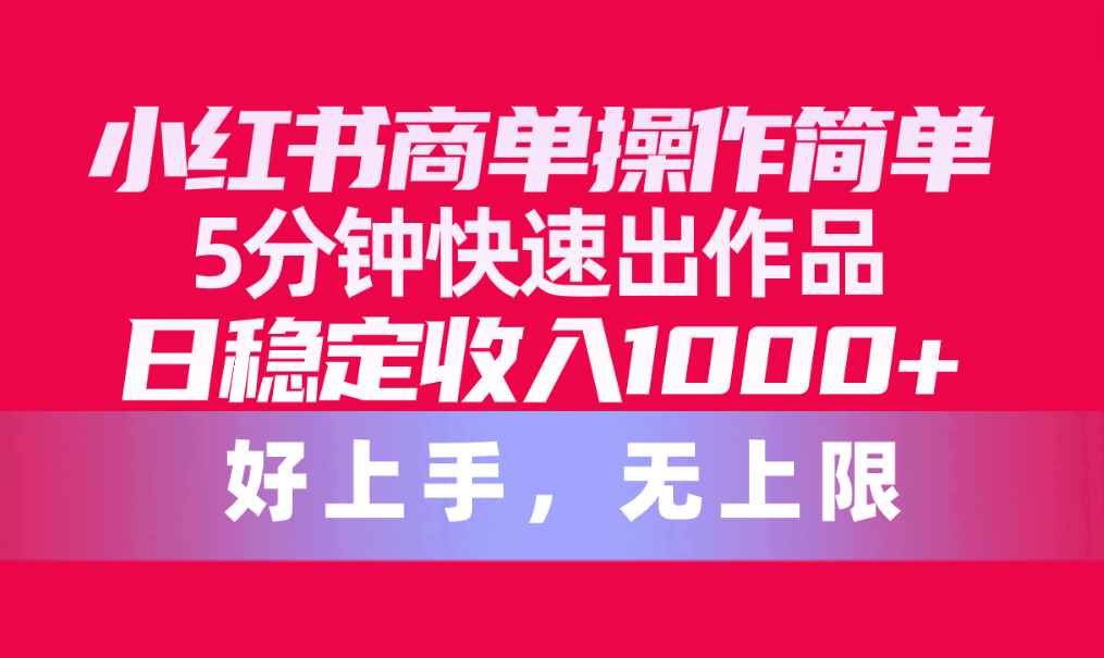 （10323期）小红书商单操作简单，5分钟快速出作品，日稳定收入1000+，无上限-咩咩网络
