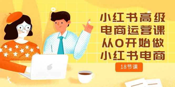 （10317期）小红书高级电商运营课，从0开始做小红书电商（18节课）-咩咩网络