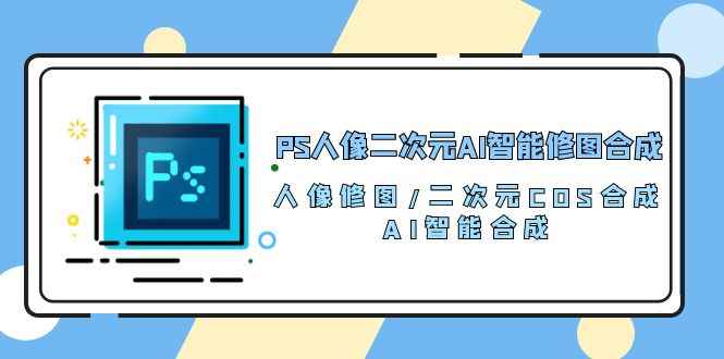 （10286期）PS人像二次元AI智能修图 合成 人像修图/二次元 COS合成/AI 智能合成/100节-咩咩网络