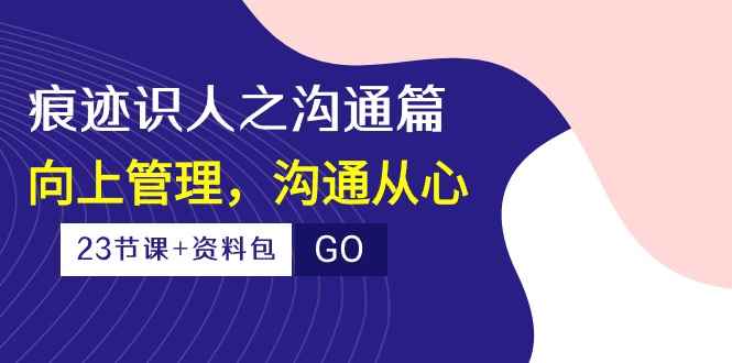 （10275期）痕迹 识人之沟通篇，向上管理，沟通从心（23节课+资料包）-咩咩网络