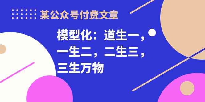 （10265期）某公众号付费文章《模型化：道生一，一生二，二生三，三生万物！》-咩咩网络