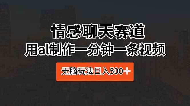 （10254期）情感聊天赛道 用al制作一分钟一条视频 无脑玩法日入500＋-咩咩网络