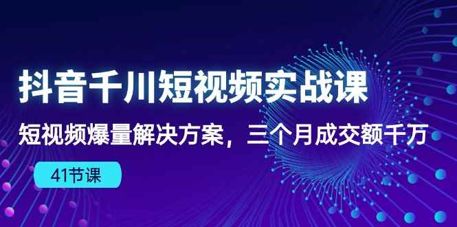 （10246期）抖音千川短视频实战课：短视频爆量解决方案，三个月成交额千万（41节课）-咩咩网络
